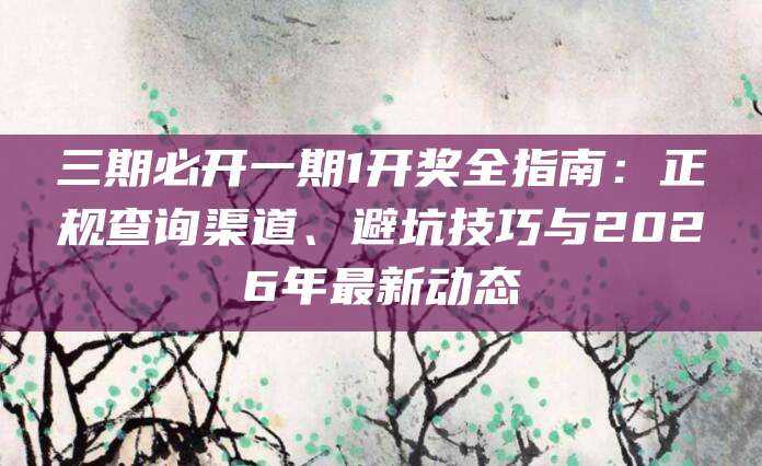 三期必开一期1开奖全指南：正规查询渠道、避坑技巧与2026年最新动态