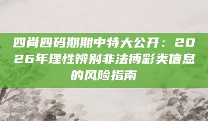 四肖四码期期中特大公开：2026年理性辨别非法博彩类信息的风险指南