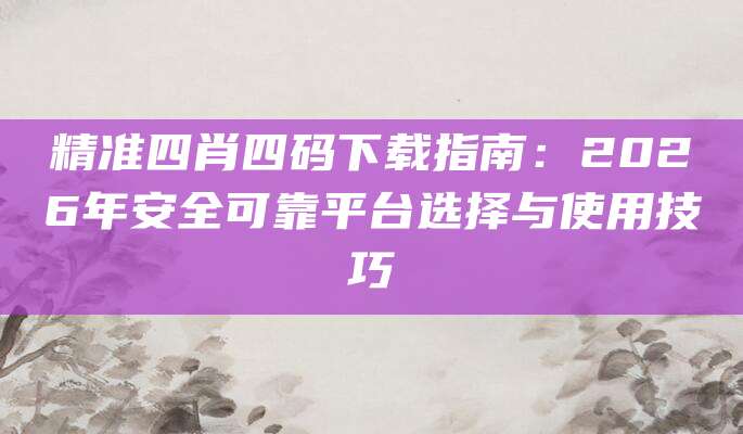 精准四肖四码下载指南：2026年安全可靠平台选择与使用技巧
