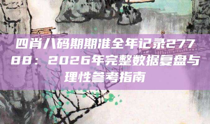 四肖八码期期准全年记录27788：2026年完整数据复盘与理性参考指南