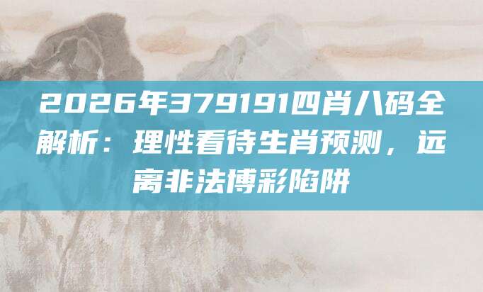 2026年379191四肖八码全解析：理性看待生肖预测，远离非法博彩陷阱