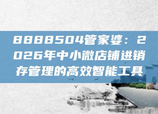 8888504管家婆：2026年中小微店铺进销存管理的高效智能工具