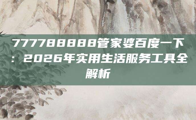 777788888管家婆百度一下：2026年实用生活服务工具全解析