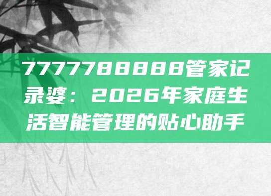 7777788888管家记录婆：2026年家庭生活智能管理的贴心助手