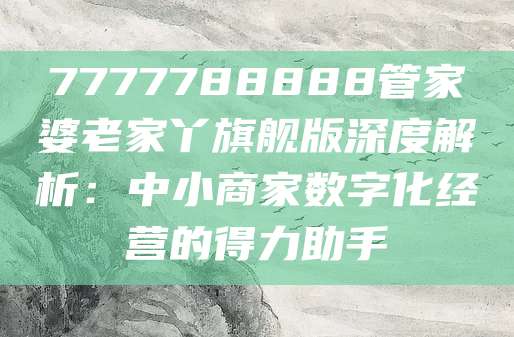 7777788888管家婆老家丫旗舰版深度解析：中小商家数字化经营的得力助手