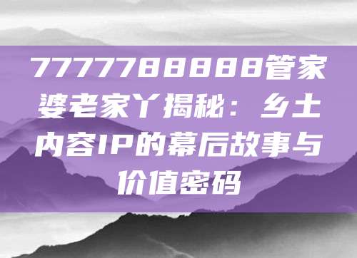 7777788888管家婆老家丫揭秘：乡土内容IP的幕后故事与价值密码