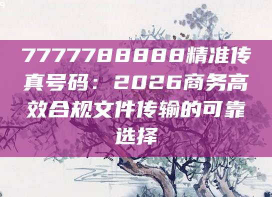 7777788888精准传真号码：2026商务高效合规文件传输的可靠选择