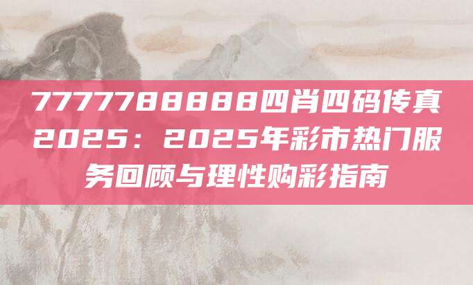 7777788888四肖四码传真2025：2025年彩市热门服务回顾与理性购彩指南