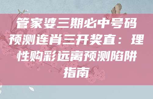 管家婆三期必中号码预测连肖三开奖直：理性购彩远离预测陷阱指南