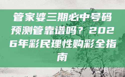 管家婆三期必中号码预测管靠谱吗？2026年彩民理性购彩全指南