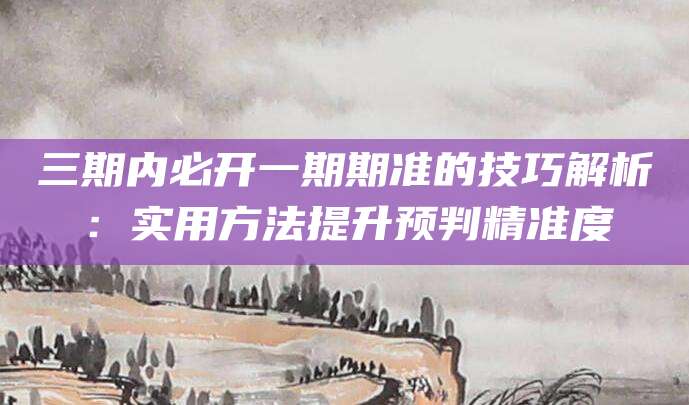 三期内必开一期期准的技巧解析：实用方法提升预判精准度