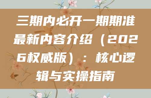 三期内必开一期期准最新内容介绍（2026权威版）：核心逻辑与实操指南
