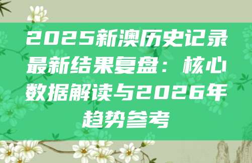 2025新澳历史记录最新结果复盘：核心数据解读与2026年趋势参考