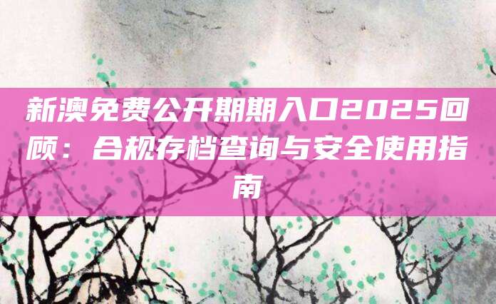 新澳免费公开期期入口2025回顾：合规存档查询与安全使用指南