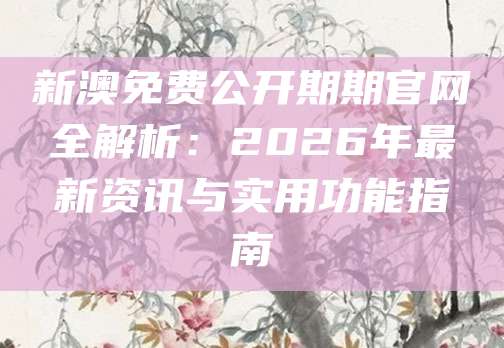 新澳免费公开期期官网全解析：2026年最新资讯与实用功能指南