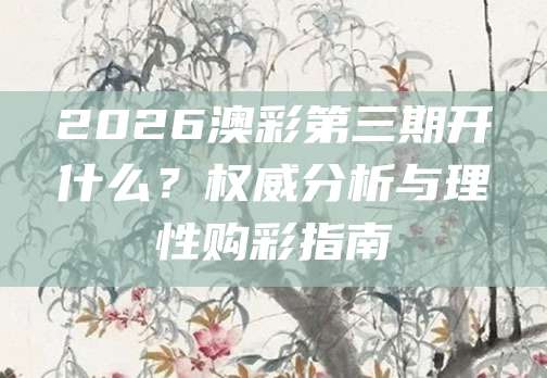 2026澳彩第三期开什么？权威分析与理性购彩指南