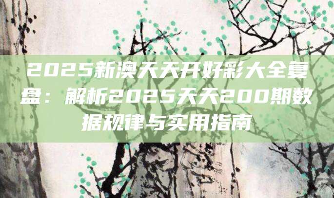 2025新澳天天开好彩大全复盘：解析2025天天200期数据规律与实用指南