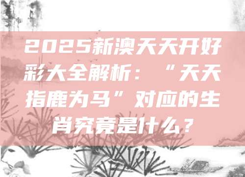 2025新澳天天开好彩大全解析：“天天指鹿为马”对应的生肖究竟是什么？